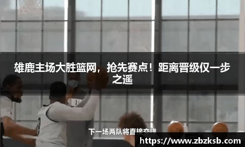 雄鹿主场大胜篮网，抢先赛点！距离晋级仅一步之遥