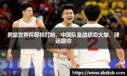 男篮世界杯即将打响，中国队备战状态火爆，球迷期待