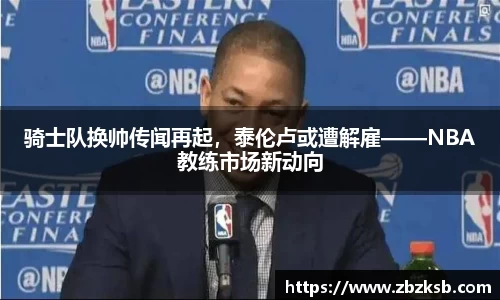 骑士队换帅传闻再起，泰伦卢或遭解雇——NBA教练市场新动向