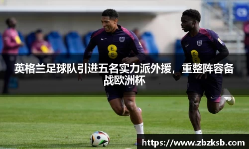 英格兰足球队引进五名实力派外援，重整阵容备战欧洲杯