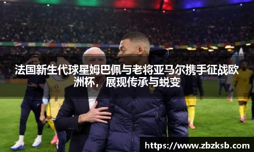 法国新生代球星姆巴佩与老将亚马尔携手征战欧洲杯，展现传承与蜕变
