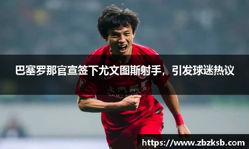 巴塞罗那官宣签下尤文图斯射手，引发球迷热议