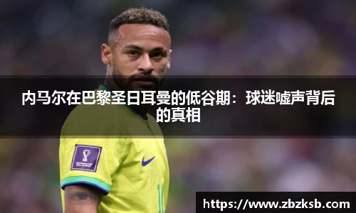 内马尔在巴黎圣日耳曼的低谷期：球迷嘘声背后的真相