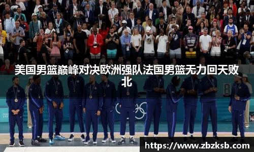美国男篮巅峰对决欧洲强队法国男篮无力回天败北