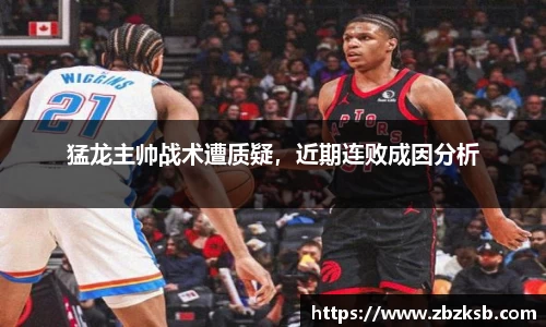 猛龙主帅战术遭质疑，近期连败成因分析
