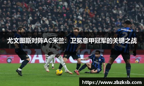 尤文图斯对阵AC米兰：卫冕意甲冠军的关键之战