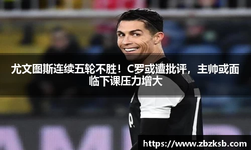 尤文图斯连续五轮不胜！C罗或遭批评，主帅或面临下课压力增大