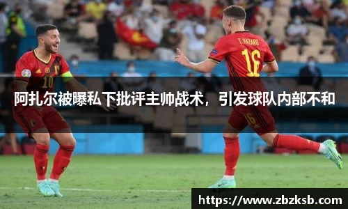 阿扎尔被曝私下批评主帅战术，引发球队内部不和