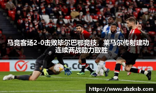 马竞客场2-0击败毕尔巴鄂竞技，莱马尔传射建功，连续两战助力取胜