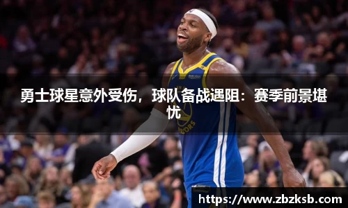 勇士球星意外受伤，球队备战遇阻：赛季前景堪忧