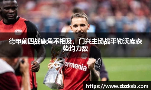 德甲前四战鹿角不相及，门兴主场战平勒沃库森势均力敌