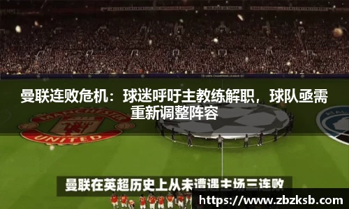 曼联连败危机：球迷呼吁主教练解职，球队亟需重新调整阵容