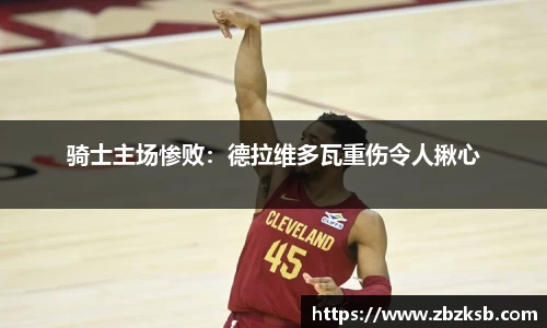 骑士主场惨败：德拉维多瓦重伤令人揪心