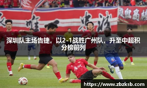 深圳队主场告捷，以2-1战胜广州队，升至中超积分榜前列