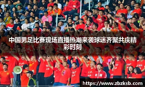 中国男足比赛现场直播热潮来袭球迷齐聚共庆精彩时刻