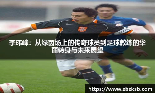 李玮峰：从绿茵场上的传奇球员到足球教练的华丽转身与未来展望