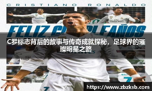 C罗标志背后的故事与传奇成就探秘，足球界的璀璨明星之路