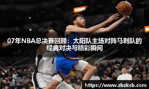 07年NBA总决赛回顾：太阳队主场对阵马刺队的经典对决与精彩瞬间