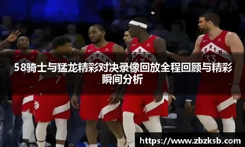58骑士与猛龙精彩对决录像回放全程回顾与精彩瞬间分析