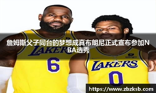 詹姆斯父子同台的梦想成真布朗尼正式宣布参加NBA选秀