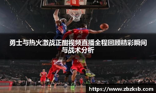 勇士与热火激战正酣视频直播全程回顾精彩瞬间与战术分析