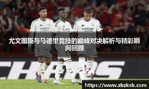 尤文图斯与马德里竞技的巅峰对决解析与精彩瞬间回顾