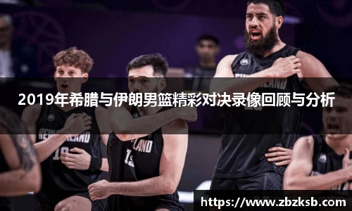 2019年希腊与伊朗男篮精彩对决录像回顾与分析