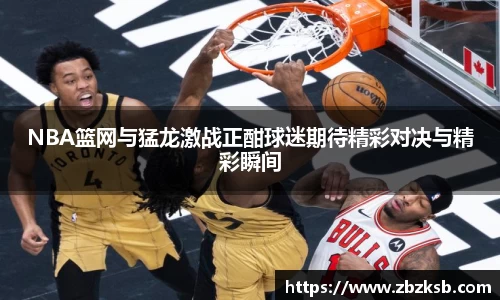 NBA篮网与猛龙激战正酣球迷期待精彩对决与精彩瞬间