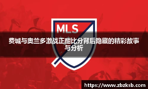 费城与奥兰多激战正酣比分背后隐藏的精彩故事与分析