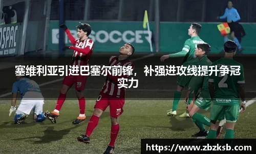 塞维利亚引进巴塞尔前锋，补强进攻线提升争冠实力